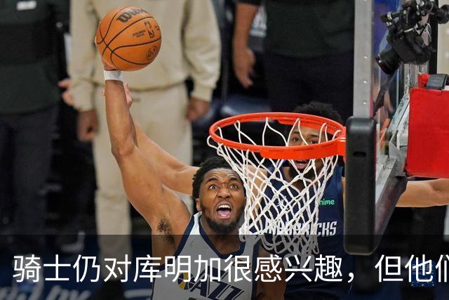 骑士仍对库明加很感兴趣，但他们无法向老鹰提供一份合适的报价？